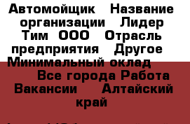 Автомойщик › Название организации ­ Лидер Тим, ООО › Отрасль предприятия ­ Другое › Минимальный оклад ­ 19 000 - Все города Работа » Вакансии   . Алтайский край